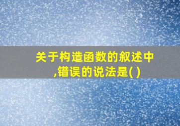 关于构造函数的叙述中,错误的说法是( )